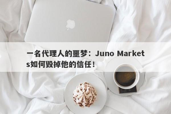 一名代理人的噩梦：Juno Markets如何毁掉他的信任！-第1张图片-要懂汇