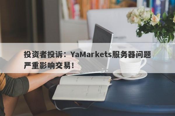 投资者投诉：YaMarkets服务器问题严重影响交易！-第1张图片-要懂汇