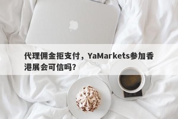 代理佣金拒支付，YaMarkets参加香港展会可信吗？-第1张图片-要懂汇