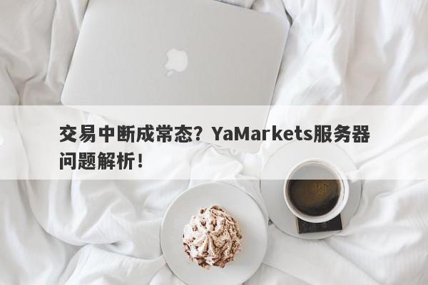 交易中断成常态？YaMarkets服务器问题解析！-第1张图片-要懂汇