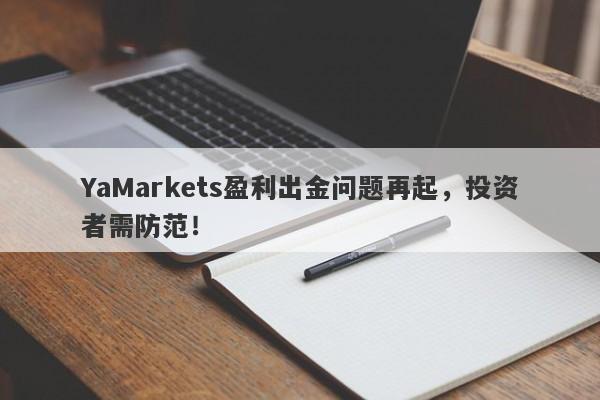 YaMarkets盈利出金问题再起，投资者需防范！-第1张图片-要懂汇