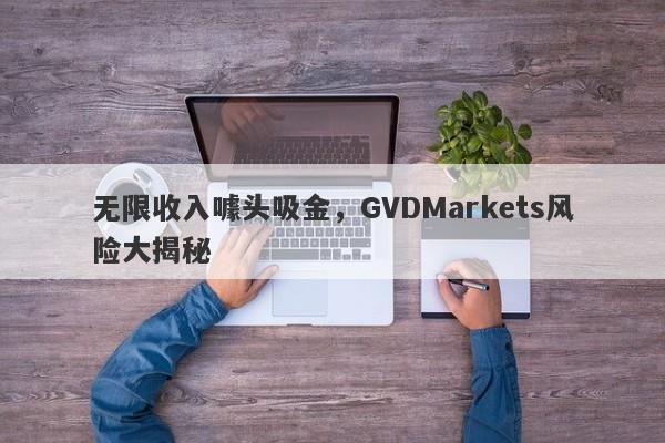 无限收入噱头吸金，GVDMarkets风险大揭秘-第1张图片-要懂汇