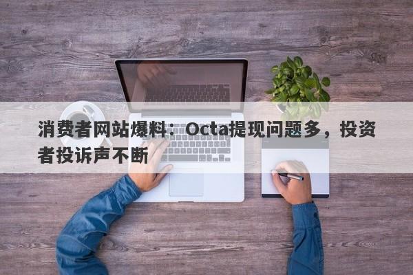 消费者网站爆料：Octa提现问题多，投资者投诉声不断-第1张图片-要懂汇