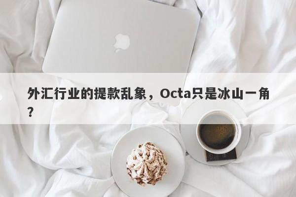 外汇行业的提款乱象，Octa只是冰山一角？-第1张图片-要懂汇