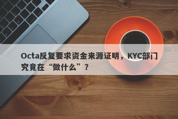 Octa反复要求资金来源证明，KYC部门究竟在“做什么”？-第1张图片-要懂汇