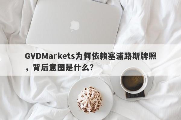 GVDMarkets为何依赖塞浦路斯牌照，背后意图是什么？-第1张图片-要懂汇