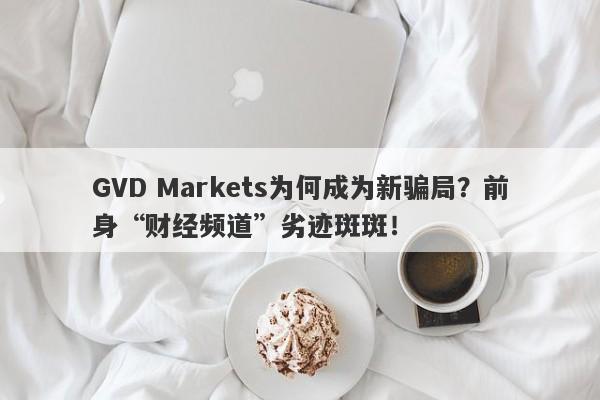 GVD Markets为何成为新骗局？前身“财经频道”劣迹斑斑！-第1张图片-要懂汇