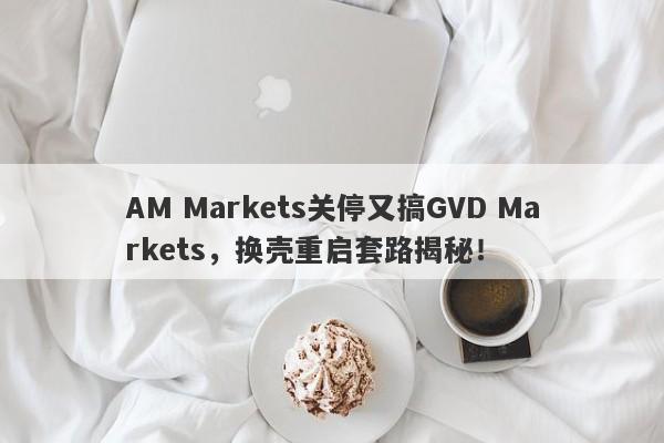 AM Markets关停又搞GVD Markets，换壳重启套路揭秘！-第1张图片-要懂汇