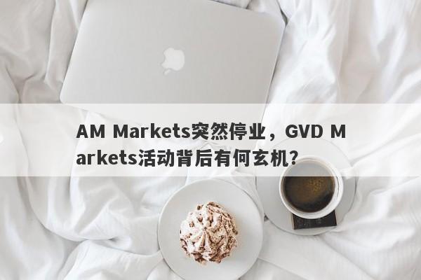 AM Markets突然停业，GVD Markets活动背后有何玄机？-第1张图片-要懂汇