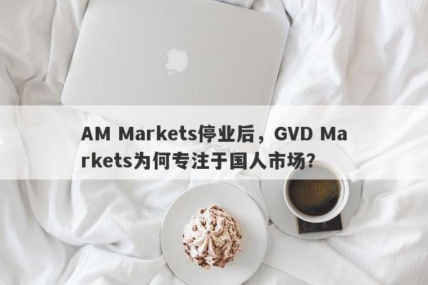 AM Markets停业后，GVD Markets为何专注于国人市场？-第1张图片-要懂汇