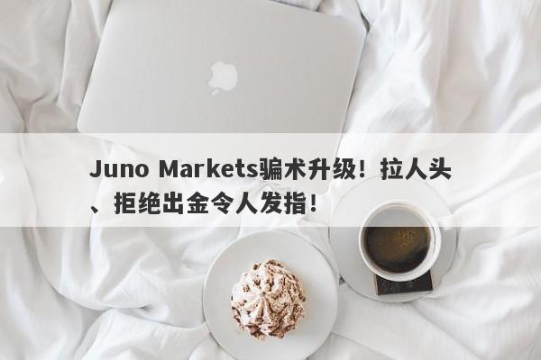 Juno Markets骗术升级！拉人头、拒绝出金令人发指！-第1张图片-要懂汇