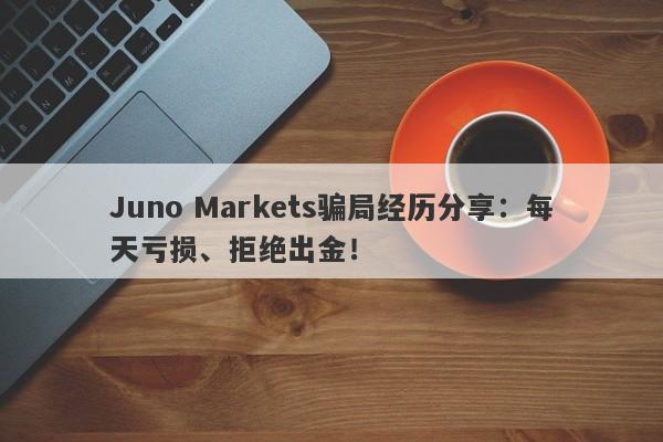 Juno Markets骗局经历分享：每天亏损、拒绝出金！-第1张图片-要懂汇