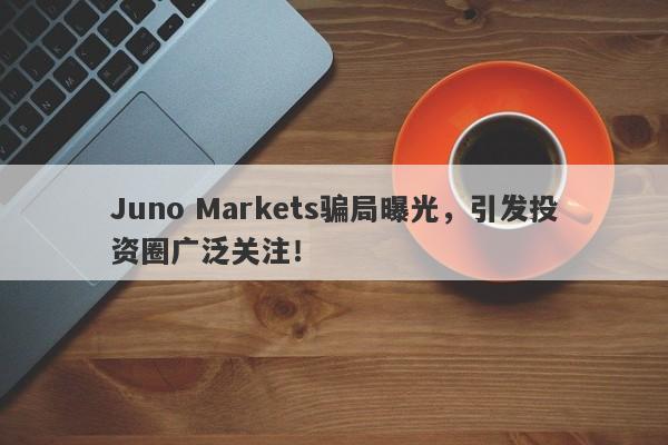 Juno Markets骗局曝光，引发投资圈广泛关注！-第1张图片-要懂汇