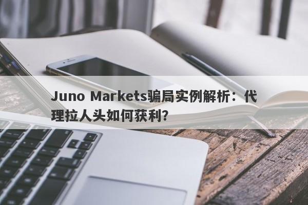 Juno Markets骗局实例解析：代理拉人头如何获利？-第1张图片-要懂汇