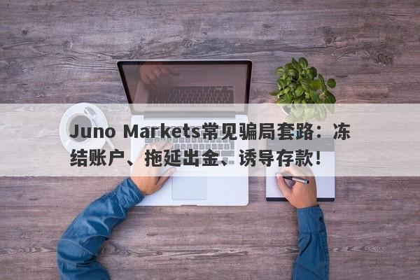 Juno Markets常见骗局套路：冻结账户、拖延出金、诱导存款！-第1张图片-要懂汇