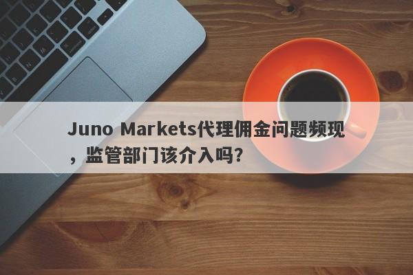 Juno Markets代理佣金问题频现，监管部门该介入吗？-第1张图片-要懂汇