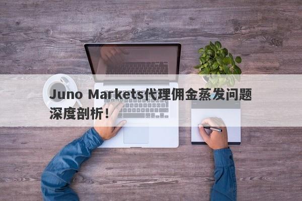 Juno Markets代理佣金蒸发问题深度剖析！-第1张图片-要懂汇