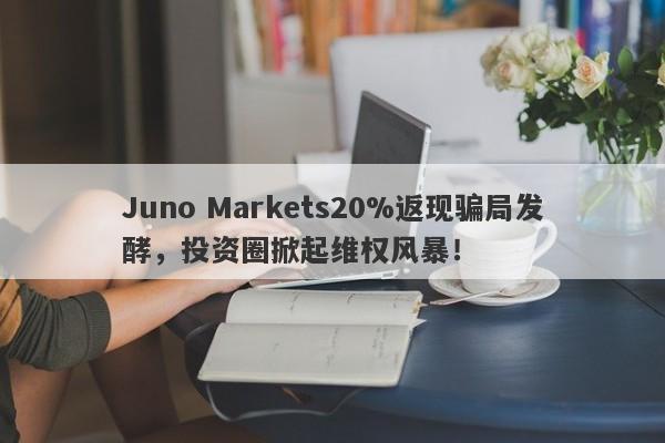 Juno Markets20%返现骗局发酵，投资圈掀起维权风暴！-第1张图片-要懂汇