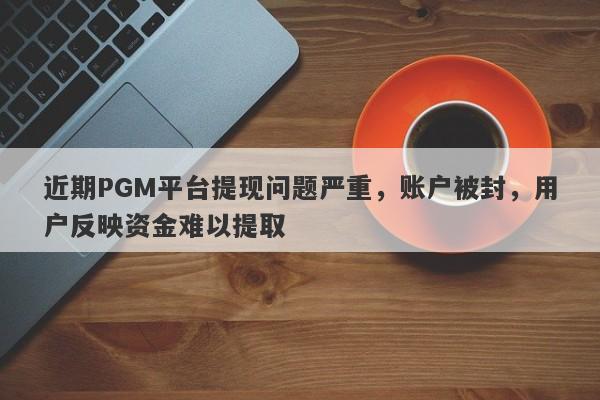 近期PGM平台提现问题严重，账户被封，用户反映资金难以提取-第1张图片-要懂汇