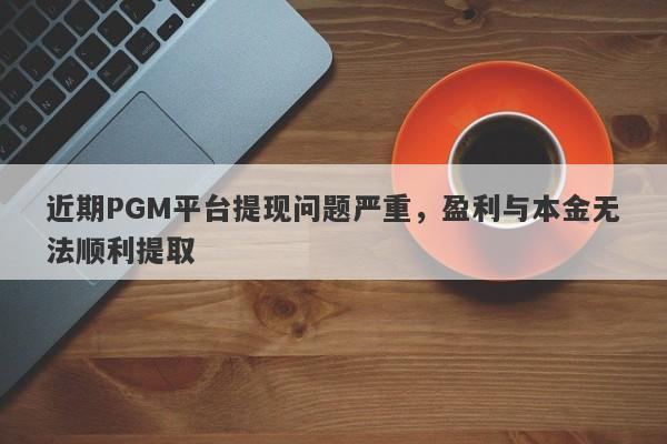 近期PGM平台提现问题严重，盈利与本金无法顺利提取-第1张图片-要懂汇