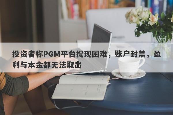 投资者称PGM平台提现困难，账户封禁，盈利与本金都无法取出-第1张图片-要懂汇