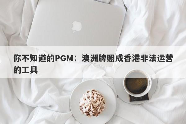 你不知道的PGM：澳洲牌照成香港非法运营的工具-第1张图片-要懂汇