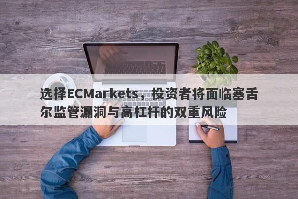 选择ECMarkets，投资者将面临塞舌尔监管漏洞与高杠杆的双重风险-第1张图片-要懂汇