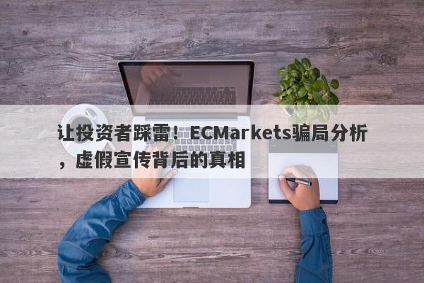 让投资者踩雷！ECMarkets骗局分析，虚假宣传背后的真相-第1张图片-要懂汇