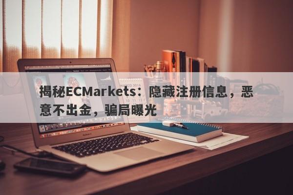 揭秘ECMarkets：隐藏注册信息，恶意不出金，骗局曝光-第1张图片-要懂汇