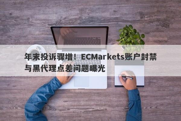 年末投诉骤增！ECMarkets账户封禁与黑代理点差问题曝光-第1张图片-要懂汇