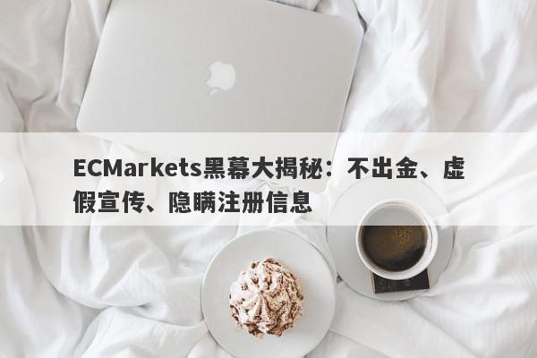 ECMarkets黑幕大揭秘：不出金、虚假宣传、隐瞒注册信息-第1张图片-要懂汇