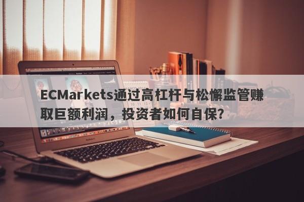 ECMarkets通过高杠杆与松懈监管赚取巨额利润，投资者如何自保？-第1张图片-要懂汇