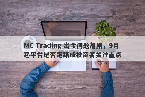 MC Trading 出金问题加剧，9月起平台是否跑路成投资者关注重点-第1张图片-要懂汇