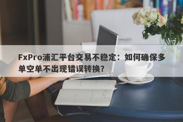 FxPro浦汇平台交易不稳定：如何确保多单空单不出现错误转换？-第1张图片-要懂汇