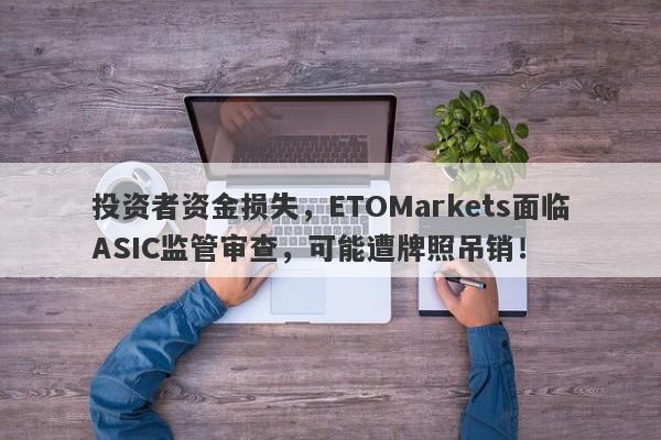 投资者资金损失，ETOMarkets面临ASIC监管审查，可能遭牌照吊销！-第1张图片-要懂汇