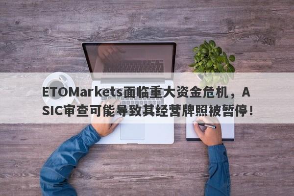 ETOMarkets面临重大资金危机，ASIC审查可能导致其经营牌照被暂停！-第1张图片-要懂汇