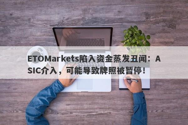 ETOMarkets陷入资金蒸发丑闻：ASIC介入，可能导致牌照被暂停！-第1张图片-要懂汇