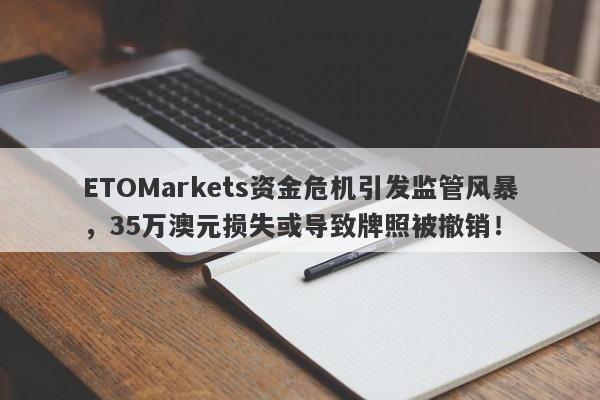 ETOMarkets资金危机引发监管风暴，35万澳元损失或导致牌照被撤销！-第1张图片-要懂汇