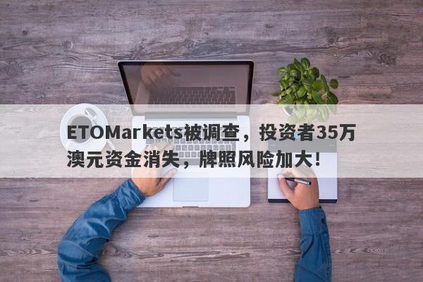 ETOMarkets被调查，投资者35万澳元资金消失，牌照风险加大！-第1张图片-要懂汇