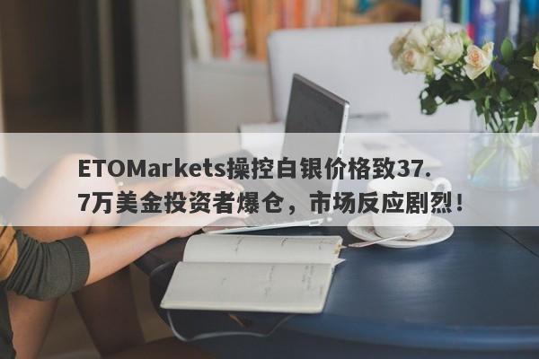 ETOMarkets操控白银价格致37.7万美金投资者爆仓，市场反应剧烈！-第1张图片-要懂汇