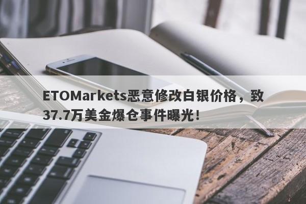 ETOMarkets恶意修改白银价格，致37.7万美金爆仓事件曝光！-第1张图片-要懂汇