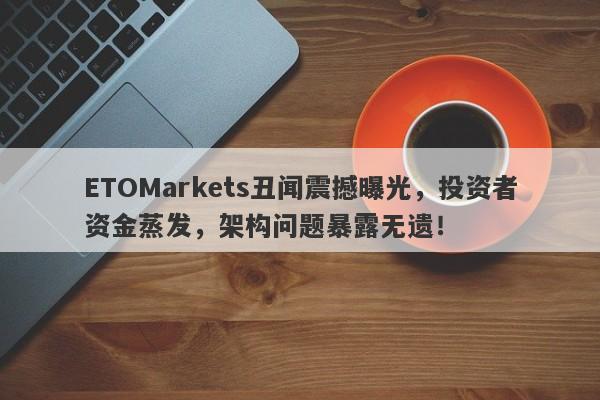 ETOMarkets丑闻震撼曝光，投资者资金蒸发，架构问题暴露无遗！-第1张图片-要懂汇