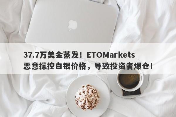 37.7万美金蒸发！ETOMarkets恶意操控白银价格，导致投资者爆仓！-第1张图片-要懂汇