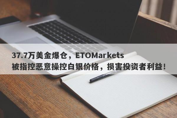 37.7万美金爆仓，ETOMarkets被指控恶意操控白银价格，损害投资者利益！-第1张图片-要懂汇