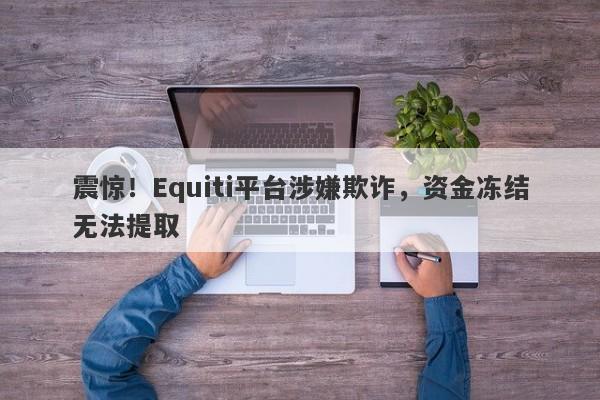 震惊！Equiti平台涉嫌欺诈，资金冻结无法提取-第1张图片-要懂汇