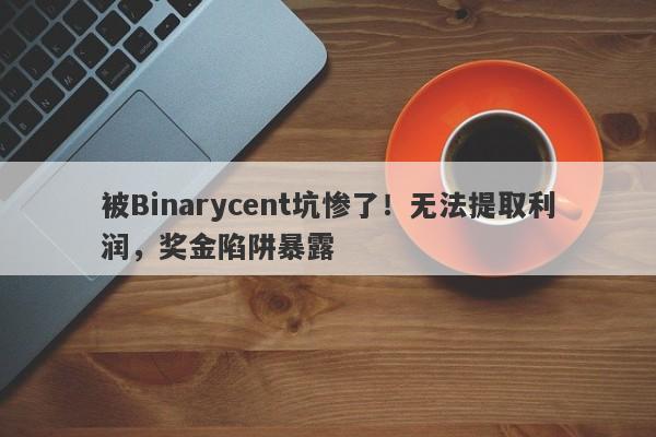 被Binarycent坑惨了！无法提取利润，奖金陷阱暴露-第1张图片-要懂汇