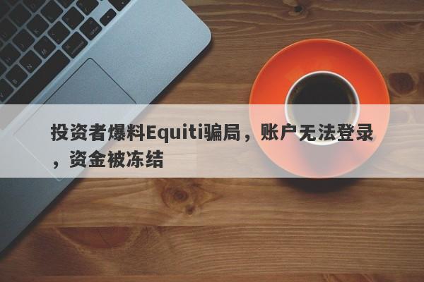 投资者爆料Equiti骗局，账户无法登录，资金被冻结-第1张图片-要懂汇