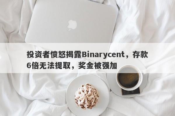 投资者愤怒揭露Binarycent，存款6倍无法提取，奖金被强加-第1张图片-要懂汇