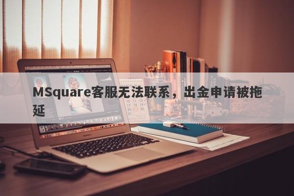 MSquare客服无法联系，出金申请被拖延-第1张图片-要懂汇