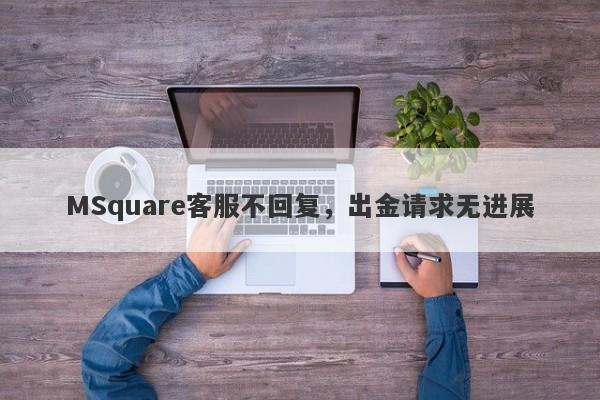 MSquare客服不回复，出金请求无进展-第1张图片-要懂汇